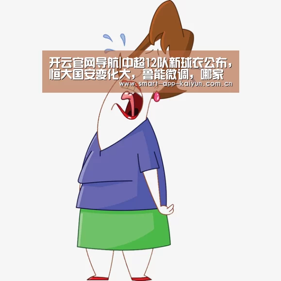 开云官网导航|中超12队新球衣公布,恒大国安变化大,鲁能微调,哪家设计最悦目(图2) 开云体育官网