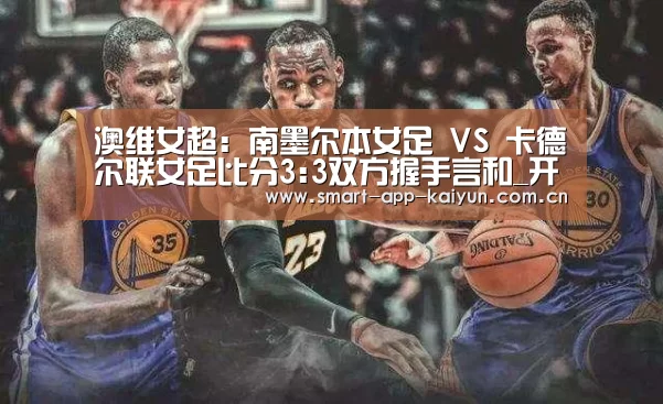 澳维女超: 南墨尔本女足 VS 卡德尔联女足比分3:3双方握手言和_开云官网导航(图3) 开云官网导航